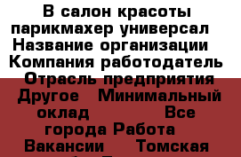 В салон красоты парикмахер универсал › Название организации ­ Компания-работодатель › Отрасль предприятия ­ Другое › Минимальный оклад ­ 50 000 - Все города Работа » Вакансии   . Томская обл.,Томск г.